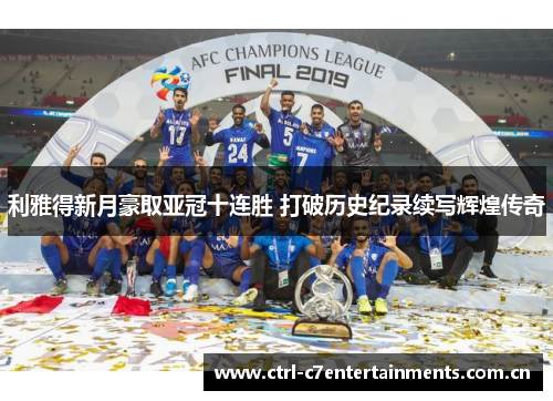 利雅得新月豪取亚冠十连胜 打破历史纪录续写辉煌传奇